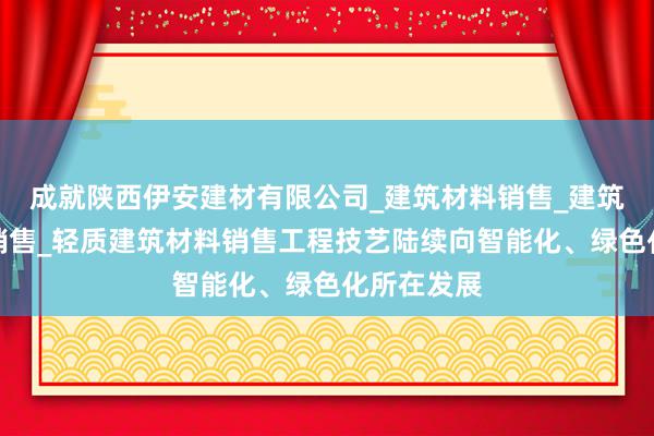 成就陕西伊安建材有限公司_建筑材料销售_建筑装饰材料销售_轻质建筑材料销售工程技艺陆续向智能化、绿色化所在发展